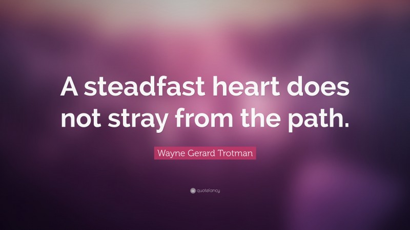 Wayne Gerard Trotman Quote: “A steadfast heart does not stray from the path.”