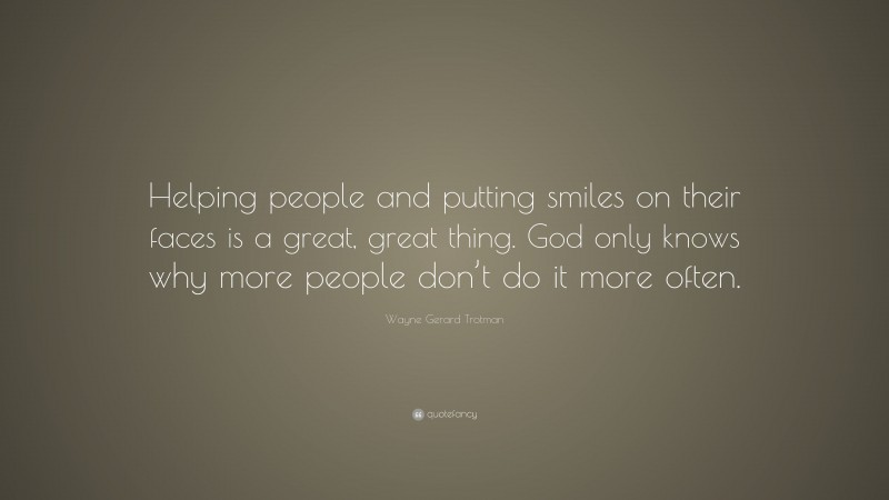 Wayne Gerard Trotman Quote: “Helping people and putting smiles on their faces is a great, great thing. God only knows why more people don’t do it more often.”