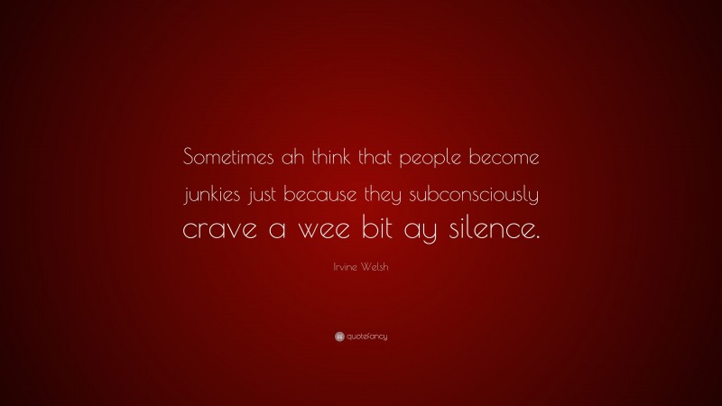 Irvine Welsh Quote: “Sometimes ah think that people become junkies just because they subconsciously crave a wee bit ay silence.”