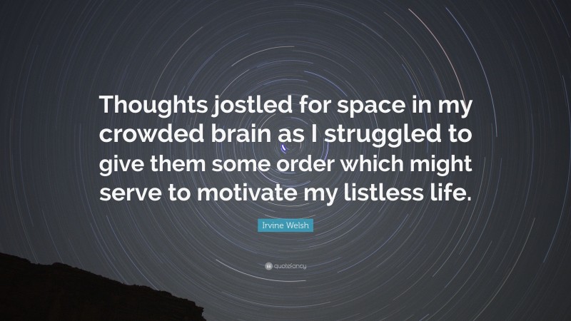 Irvine Welsh Quote: “Thoughts jostled for space in my crowded brain as I struggled to give them some order which might serve to motivate my listless life.”