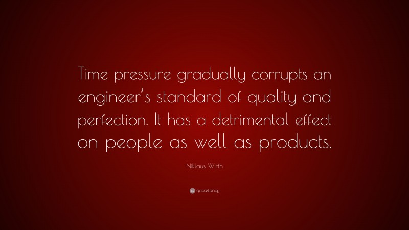 Niklaus Wirth Quote: “Time pressure gradually corrupts an engineer’s standard of quality and perfection. It has a detrimental effect on people as well as products.”