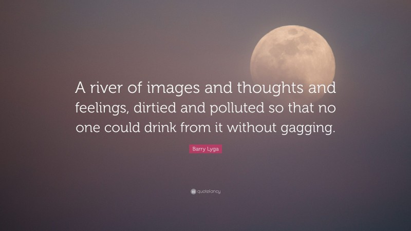Barry Lyga Quote: “A river of images and thoughts and feelings, dirtied and polluted so that no one could drink from it without gagging.”