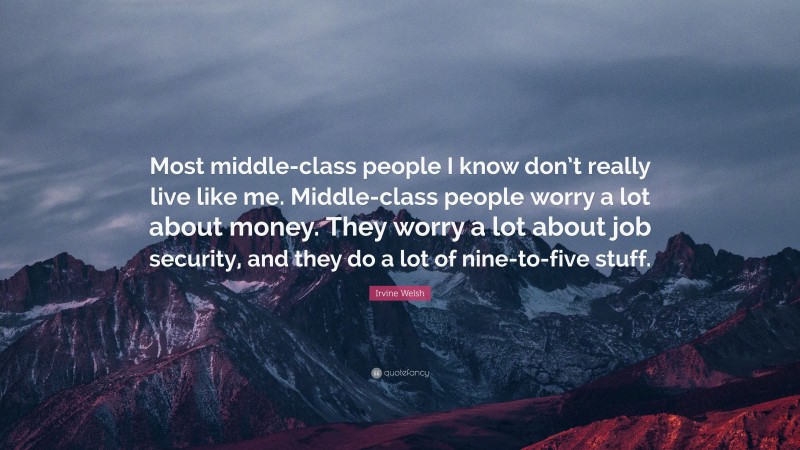 Irvine Welsh Quote: “Most middle-class people I know don’t really live like me. Middle-class people worry a lot about money. They worry a lot about job security, and they do a lot of nine-to-five stuff.”