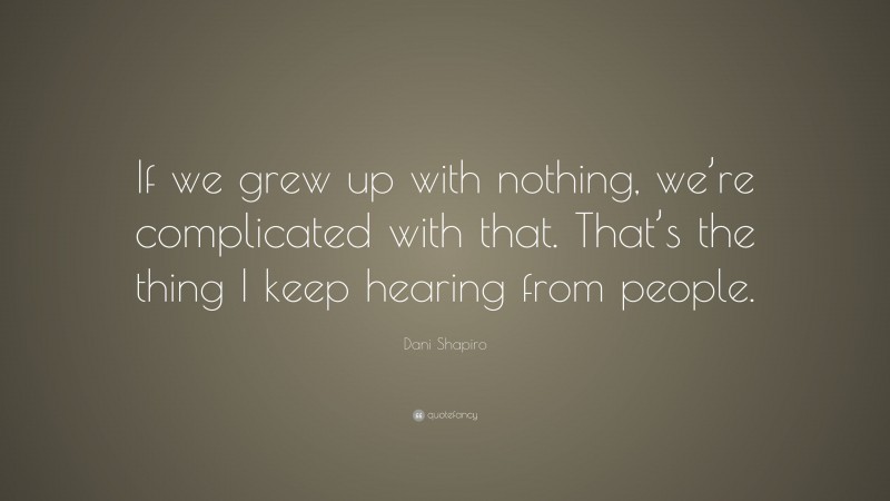 Dani Shapiro Quote: “If we grew up with nothing, we’re complicated with that. That’s the thing I keep hearing from people.”