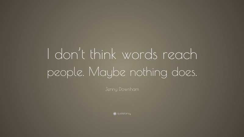 Jenny Downham Quote: “I don’t think words reach people. Maybe nothing does.”