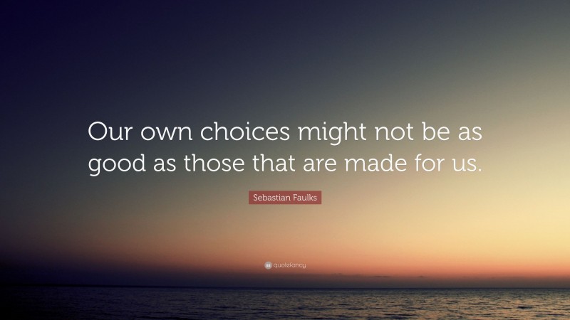 Sebastian Faulks Quote: “Our own choices might not be as good as those that are made for us.”
