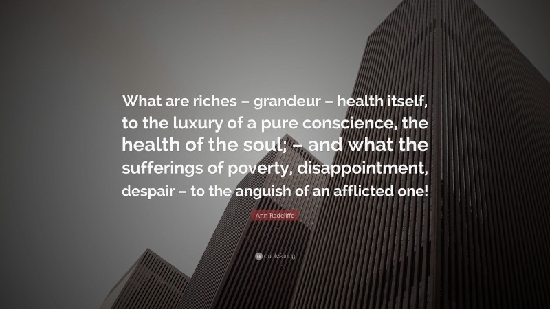 Ann Radcliffe Quote: “What are riches – grandeur – health itself, to the luxury of a pure conscience, the health of the soul; – and what the sufferings of poverty, disappointment, despair – to the anguish of an afflicted one!”