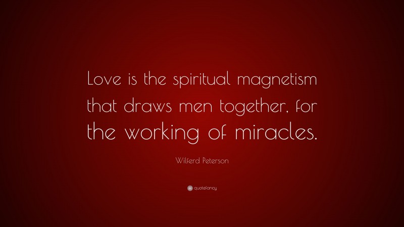 Wilferd Peterson Quote: “Love is the spiritual magnetism that draws men together, for the working of miracles.”