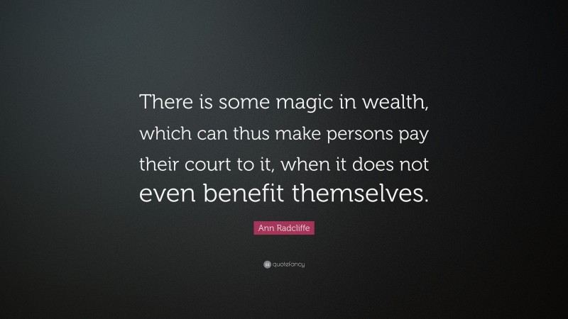 Ann Radcliffe Quote: “There is some magic in wealth, which can thus make persons pay their court to it, when it does not even benefit themselves.”