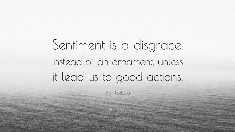 Ann Radcliffe Quote: “Sentiment is a disgrace, instead of an ornament, unless it lead us to good actions.”