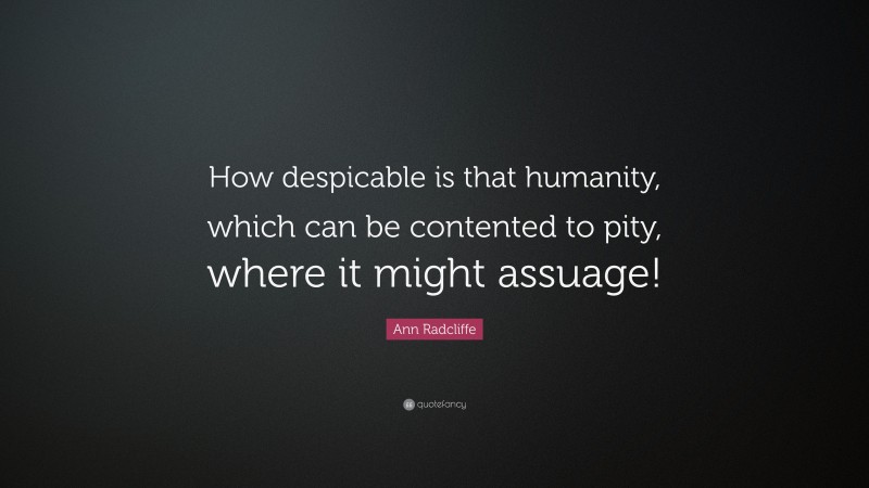 Ann Radcliffe Quote: “How despicable is that humanity, which can be contented to pity, where it might assuage!”