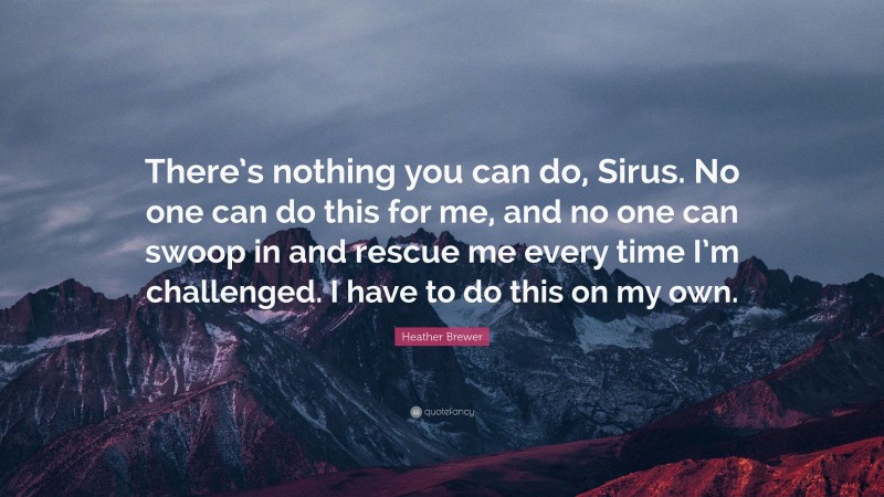 Heather Brewer Quote: “There’s nothing you can do, Sirus. No one can do this for me, and no one can swoop in and rescue me every time I’m challenged. I have to do this on my own.”