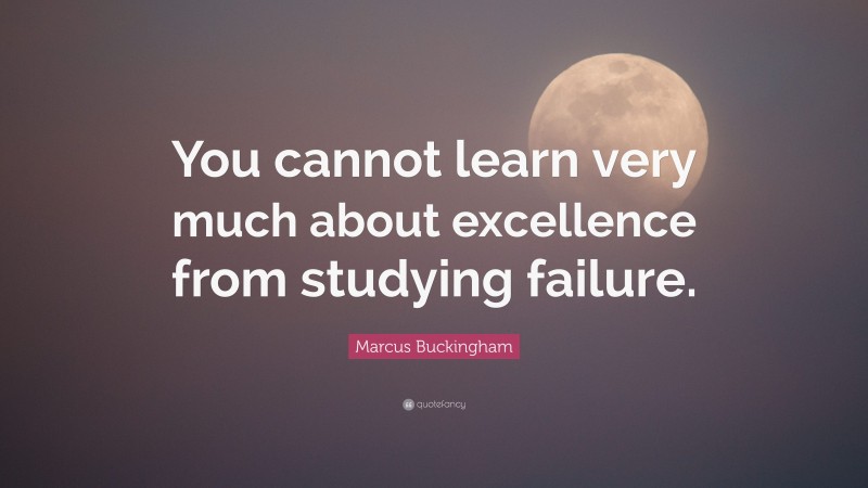Marcus Buckingham Quote: “You cannot learn very much about excellence from studying failure.”