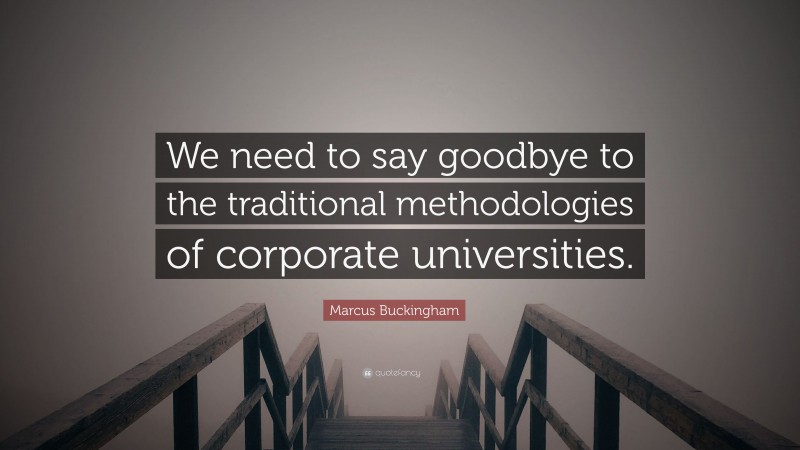 Marcus Buckingham Quote: “We need to say goodbye to the traditional methodologies of corporate universities.”