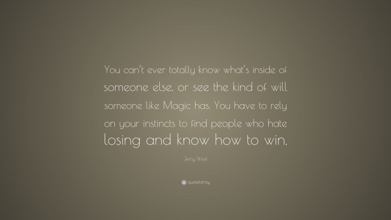 Jerry West Quote: “You can’t ever totally know what’s inside of someone else, or see the kind of will someone like Magic has. You have to rely on your instincts to find people who hate losing and know how to win.”
