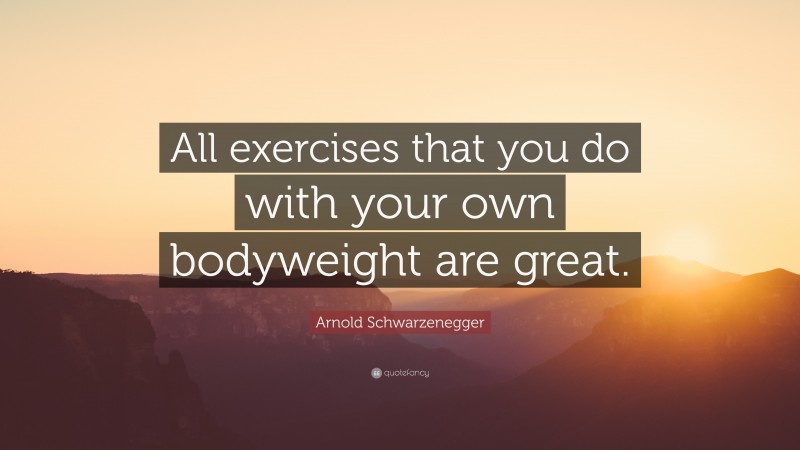 Arnold Schwarzenegger Quote: “All exercises that you do with your own bodyweight are great.”
