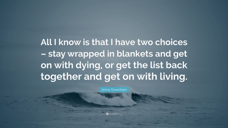 Jenny Downham Quote: “All I know is that I have two choices – stay wrapped in blankets and get on with dying, or get the list back together and get on with living.”