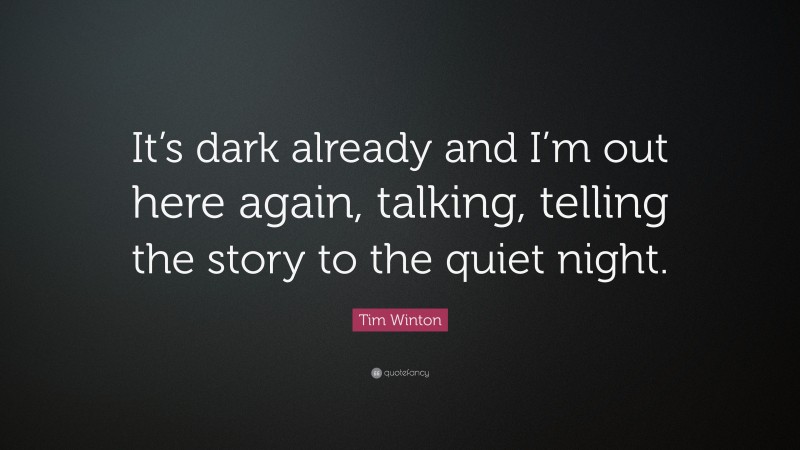 Tim Winton Quote: “It’s dark already and I’m out here again, talking, telling the story to the quiet night.”
