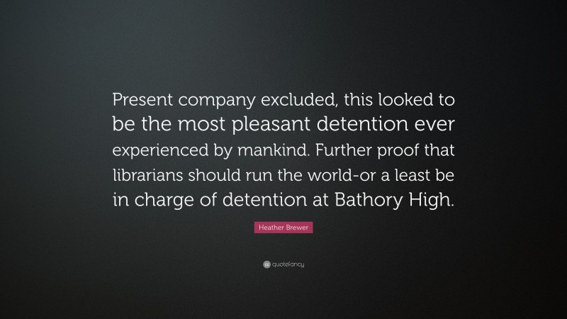 Heather Brewer Quote: “Present company excluded, this looked to be the most pleasant detention ever experienced by mankind. Further proof that librarians should run the world-or a least be in charge of detention at Bathory High.”