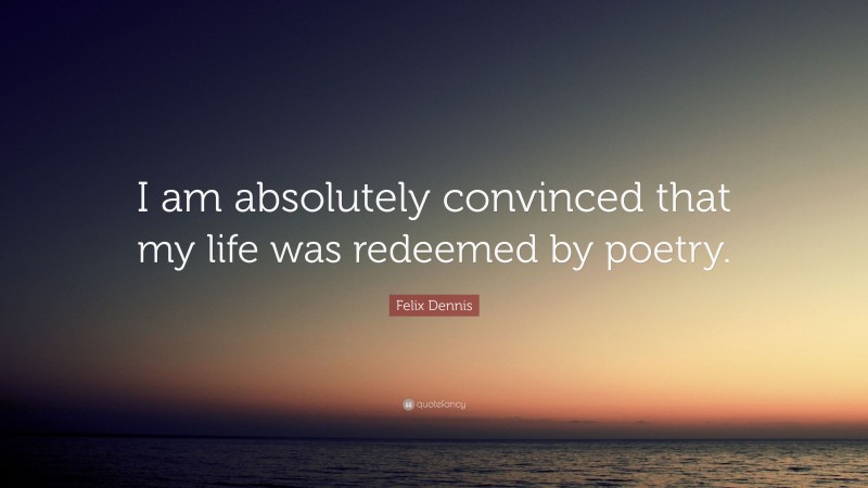 Felix Dennis Quote: “I am absolutely convinced that my life was redeemed by poetry.”