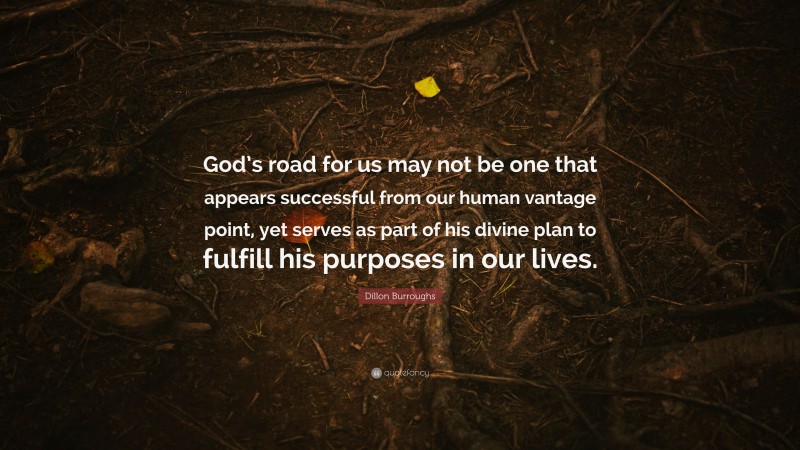 Dillon Burroughs Quote: “God’s road for us may not be one that appears successful from our human vantage point, yet serves as part of his divine plan to fulfill his purposes in our lives.”