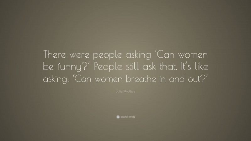 Julie Walters Quote: “There were people asking ‘Can women be funny?’ People still ask that. It’s like asking: ‘Can women breathe in and out?’”