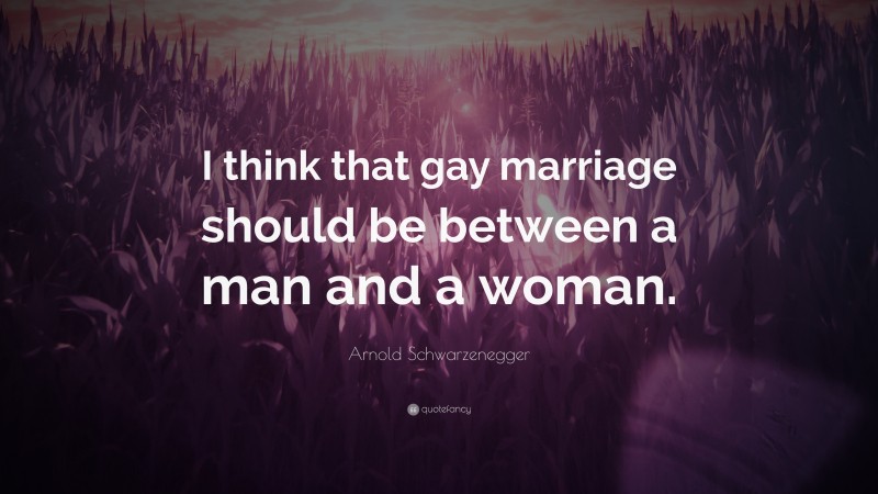 Arnold Schwarzenegger Quote: “I think that gay marriage should be between a man and a woman.”