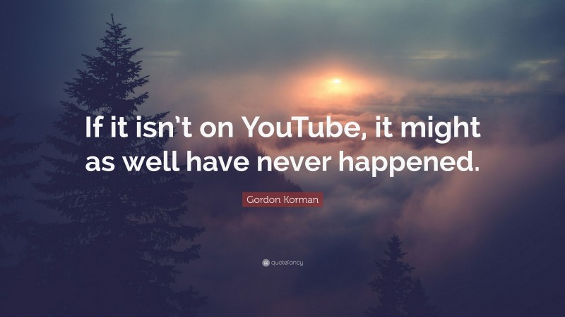 Gordon Korman Quote: “If it isn’t on YouTube, it might as well have never happened.”