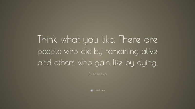 Eiji Yoshikawa Quote: “Think what you like. There are people who die by remaining alive and others who gain life by dying.”