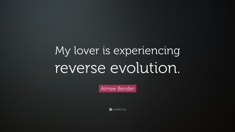 Aimee Bender Quote: “My lover is experiencing reverse evolution.”