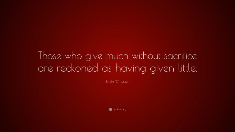 Erwin W. Lutzer Quote: “Those who give much without sacrifice are reckoned as having given little.”