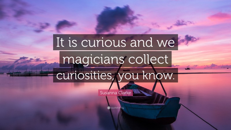 Susanna Clarke Quote: “It is curious and we magicians collect curiosities, you know.”