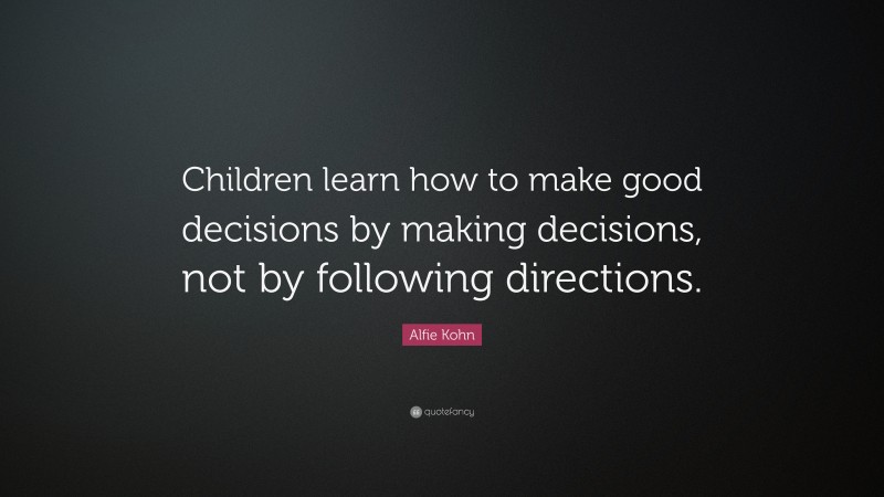 Alfie Kohn Quote: “Children learn how to make good decisions by making decisions, not by following directions.”