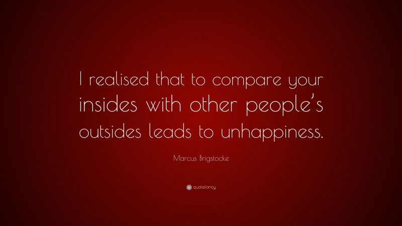 Marcus Brigstocke Quote: “I realised that to compare your insides with other people’s outsides leads to unhappiness.”
