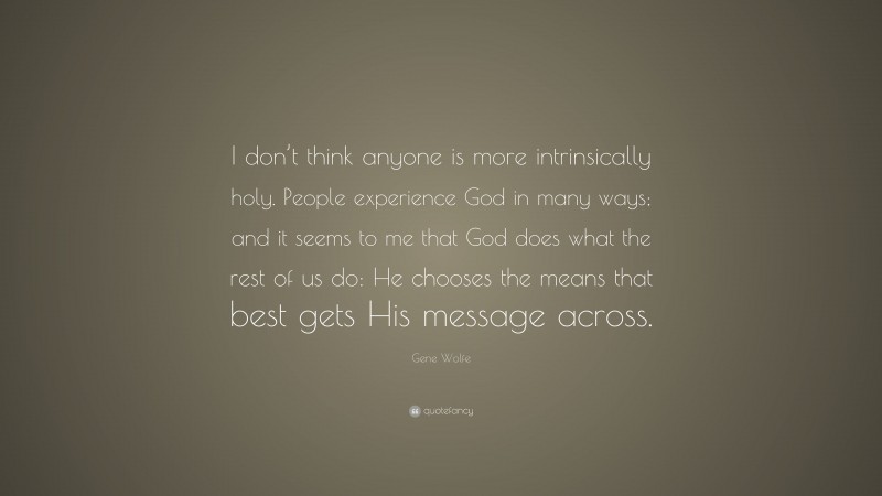 Gene Wolfe Quote: “I don’t think anyone is more intrinsically holy. People experience God in many ways; and it seems to me that God does what the rest of us do: He chooses the means that best gets His message across.”
