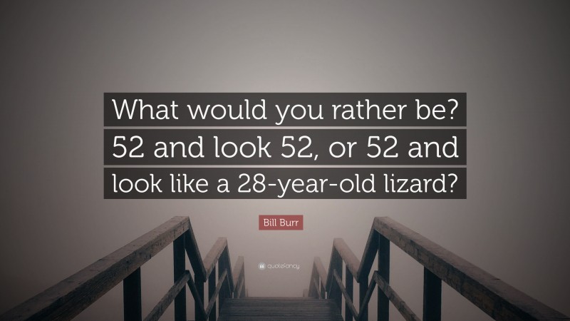 Bill Burr Quote: “What would you rather be? 52 and look 52, or 52 and look like a 28-year-old lizard?”