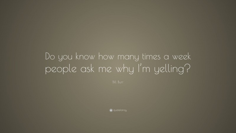 Bill Burr Quote: “Do you know how many times a week people ask me why I’m yelling?”