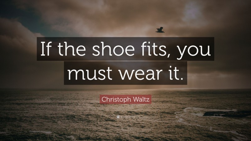 Christoph Waltz Quote: “If the shoe fits, you must wear it.”