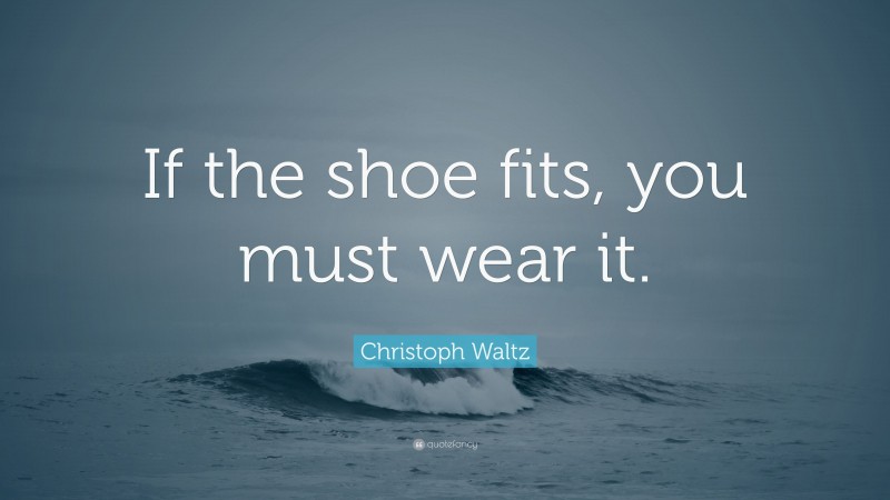 Christoph Waltz Quote: “If the shoe fits, you must wear it.”