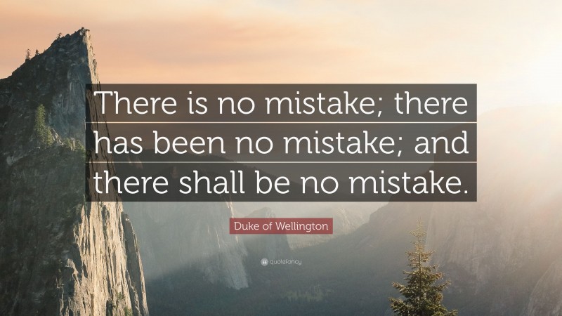 Duke of Wellington Quote: “There is no mistake; there has been no mistake; and there shall be no mistake.”