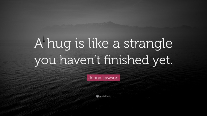 Jenny Lawson Quote: “A hug is like a strangle you haven’t finished yet.”