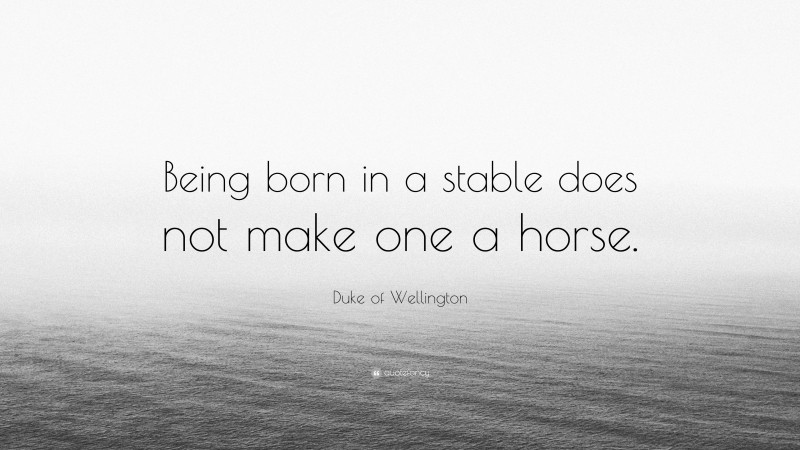 Duke of Wellington Quote: “Being born in a stable does not make one a horse.”