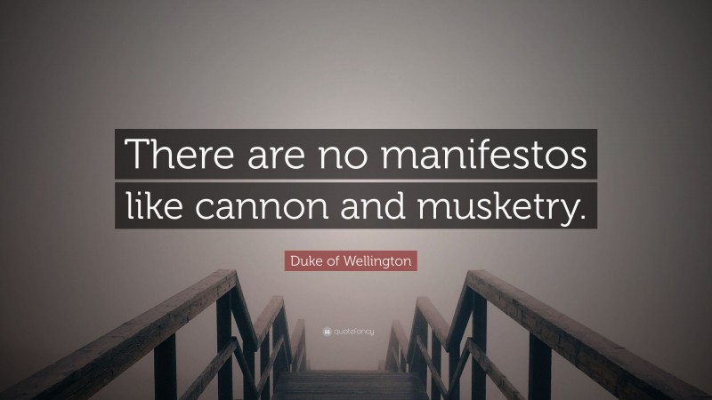 Duke of Wellington Quote: “There are no manifestos like cannon and musketry.”