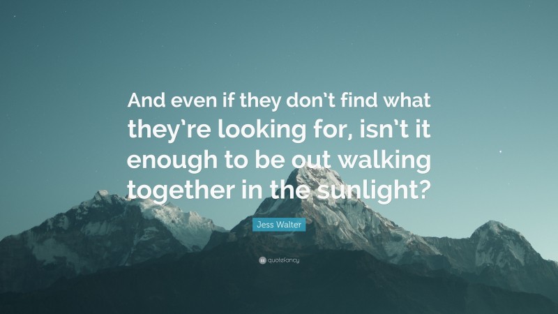Jess Walter Quote: “And even if they don’t find what they’re looking for, isn’t it enough to be out walking together in the sunlight?”