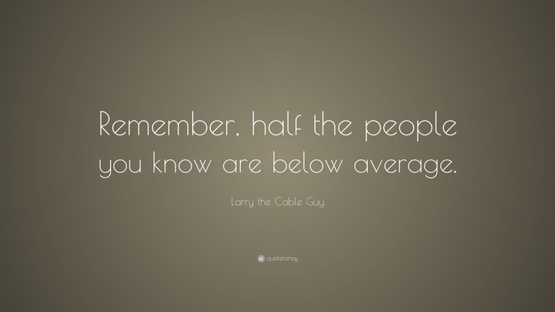 Larry the Cable Guy Quote: “Remember, half the people you know are below average.”