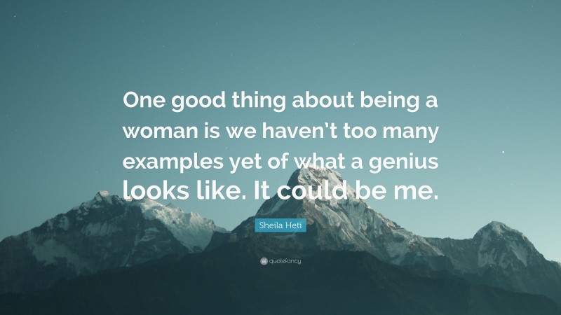 Sheila Heti Quote: “One good thing about being a woman is we haven’t too many examples yet of what a genius looks like. It could be me.”