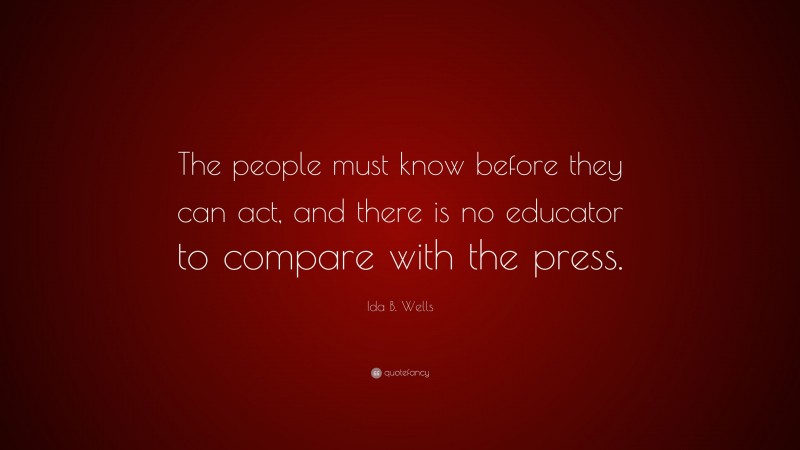 Ida B. Wells Quote: “The people must know before they can act, and there is no educator to compare with the press.”