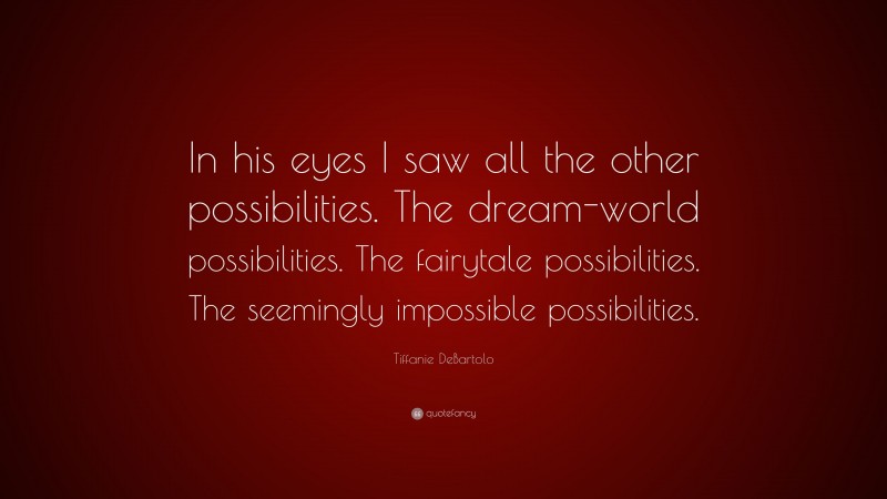 Tiffanie DeBartolo Quote: “In his eyes I saw all the other possibilities. The dream-world possibilities. The fairytale possibilities. The seemingly impossible possibilities.”