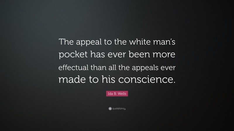 Ida B. Wells Quote: “The appeal to the white man’s pocket has ever been more effectual than all the appeals ever made to his conscience.”
