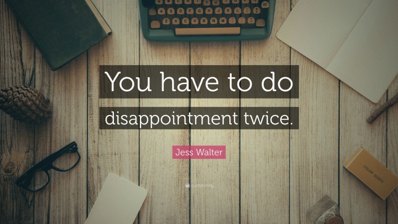 Jess Walter Quote: “You have to do disappointment twice.”